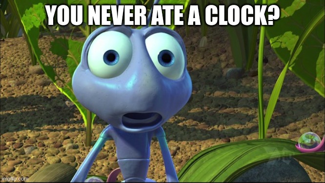 Shocked Ant from A Bug's Life | YOU NEVER ATE A CLOCK? | image tagged in shocked ant from a bug's life | made w/ Imgflip meme maker