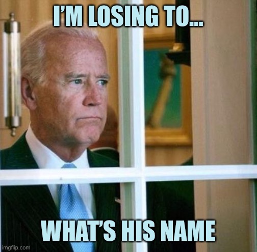 Sad Joe Biden | I’M LOSING TO…; WHAT’S HIS NAME | image tagged in sad joe biden | made w/ Imgflip meme maker