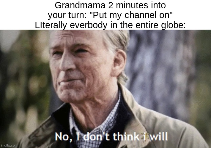 No, i dont think i will | Grandmama 2 minutes into your turn: "Put my channel on"
LIterally everbody in the entire globe: | image tagged in no i dont think i will | made w/ Imgflip meme maker