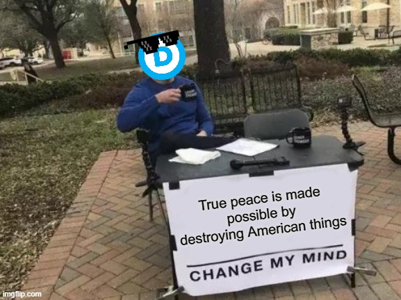 The Current State of Things | True peace is made possible by destroying American things | image tagged in memes,change my mind | made w/ Imgflip meme maker