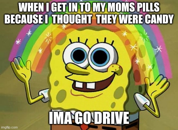 Imagination Spongebob | WHEN I GET IN TO MY MOMS PILLS BECAUSE I  THOUGHT  THEY WERE CANDY; IMA GO DRIVE | image tagged in memes,imagination spongebob | made w/ Imgflip meme maker