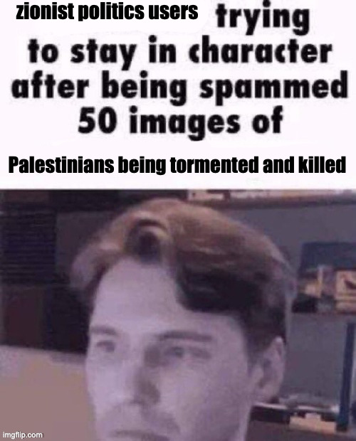 they cold blooded fr | zionist politics users; Palestinians being tormented and killed | image tagged in x trying to stay in character | made w/ Imgflip meme maker