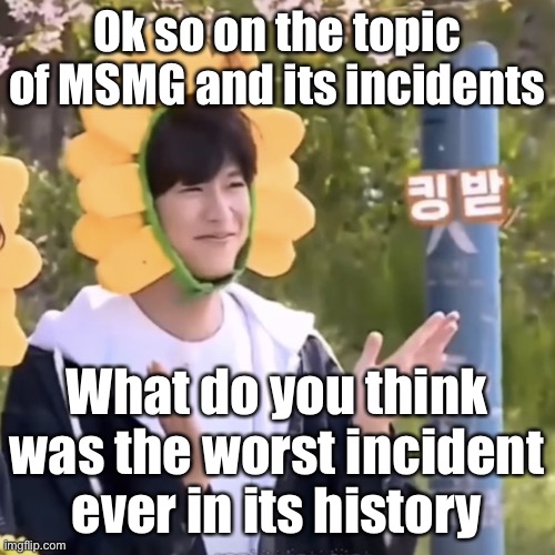 :) | Ok so on the topic of MSMG and its incidents; What do you think was the worst incident ever in its history | made w/ Imgflip meme maker