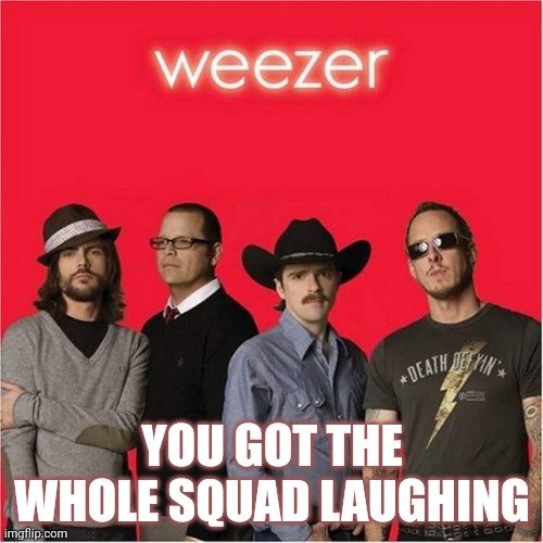 Getting the whole squad laughing | YOU GOT THE WHOLE SQUAD LAUGHING | image tagged in weezer,music,memes | made w/ Imgflip meme maker