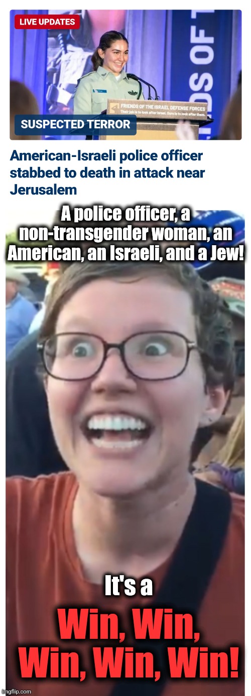 Libs: "From the River to the Sea!" | A police officer, a non-transgender woman, an American, an Israeli, and a Jew! It's a; Win, Win, Win, Win, Win! | image tagged in sjw happy then triggered,memes,democrats,jews,antisemitism,terrorists | made w/ Imgflip meme maker