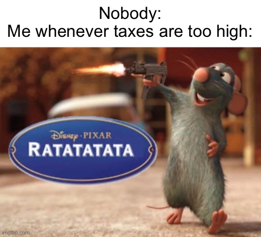 Ratatatata | Nobody:
Me whenever taxes are too high: | image tagged in ratatatata | made w/ Imgflip meme maker