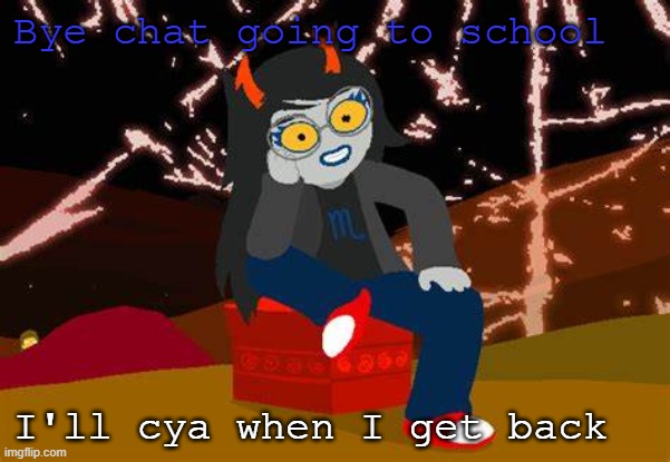 Vriska- No please, tell me more | Bye chat going to school; I'll cya when I get back | image tagged in vriska- no please tell me more | made w/ Imgflip meme maker