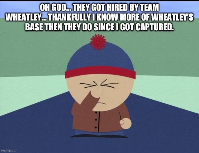 Stan Marsh | OH GOD… THEY GOT HIRED BY TEAM WHEATLEY… THANKFULLY I KNOW MORE OF WHEATLEY’S BASE THEN THEY DO SINCE I GOT CAPTURED. | image tagged in stan marsh | made w/ Imgflip meme maker