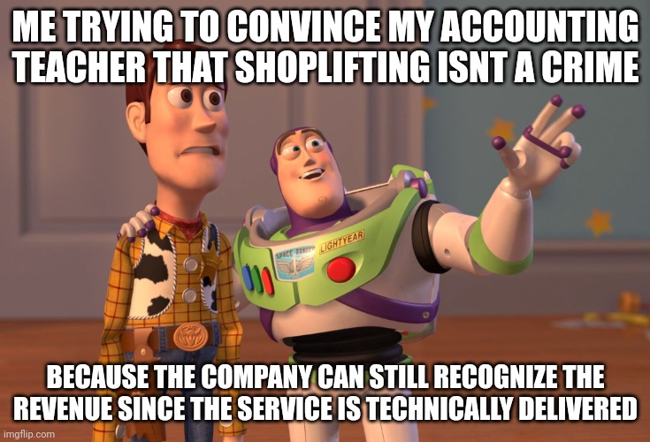 X, X Everywhere Meme | ME TRYING TO CONVINCE MY ACCOUNTING TEACHER THAT SHOPLIFTING ISNT A CRIME; BECAUSE THE COMPANY CAN STILL RECOGNIZE THE REVENUE SINCE THE SERVICE IS TECHNICALLY DELIVERED | image tagged in memes,x x everywhere | made w/ Imgflip meme maker