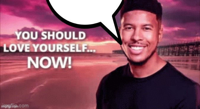 You should love yourself now | image tagged in you should love yourself now | made w/ Imgflip meme maker