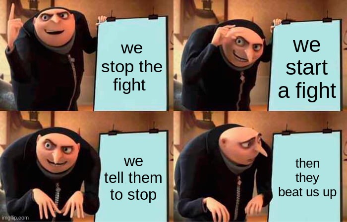 Gru's Plan Meme | we stop the fight; we start a fight; we tell them to stop; then they beat us up | image tagged in memes,gru's plan | made w/ Imgflip meme maker