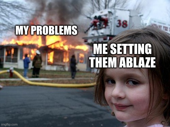 My Problems | MY PROBLEMS; ME SETTING THEM ABLAZE | image tagged in memes,disaster girl | made w/ Imgflip meme maker