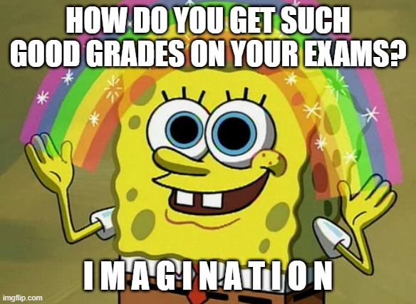 imaginative exams | HOW DO YOU GET SUCH GOOD GRADES ON YOUR EXAMS? I M A G I N A T I O N | image tagged in memes,imagination spongebob | made w/ Imgflip meme maker