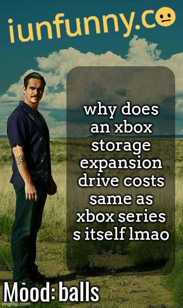one is a memory drive for a console, one is the console itself yet they cost the same | why does an xbox storage expansion drive costs same as xbox series s itself lmao; balls | image tagged in iunfunny's lalo salamanca template | made w/ Imgflip meme maker
