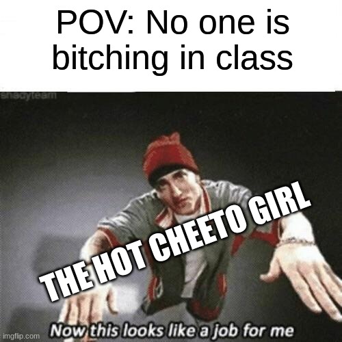 Now this looks like a job for me | POV: No one is bitching in class; THE HOT CHEETO GIRL | image tagged in now this looks like a job for me | made w/ Imgflip meme maker