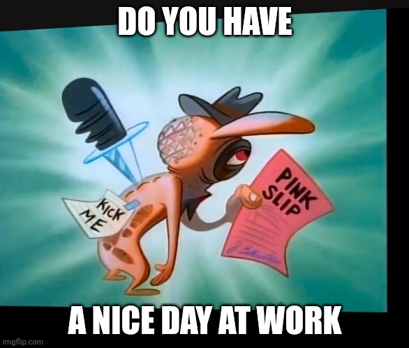 Nice day at work | DO YOU HAVE; A NICE DAY AT WORK | image tagged in nice day at work | made w/ Imgflip meme maker