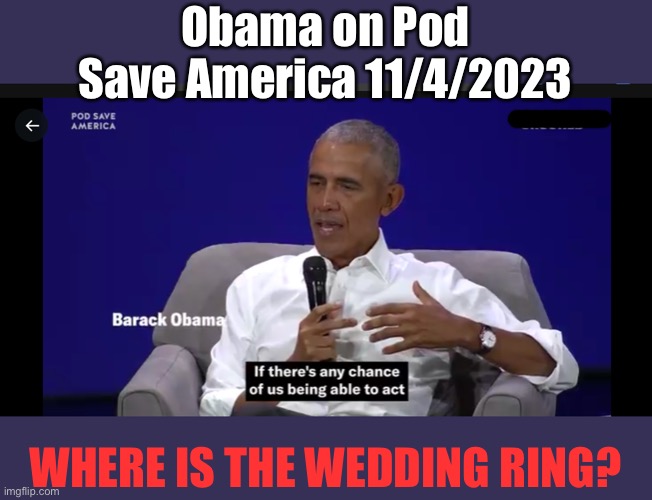 There is not even a tan line. Was it a prop while he was in office? | Obama on Pod Save America 11/4/2023; WHERE IS THE WEDDING RING? | image tagged in obama,wedding ring,missing | made w/ Imgflip meme maker