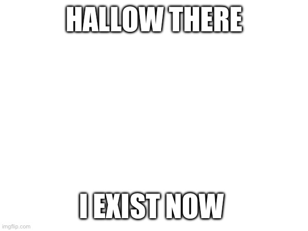 Hallow | HALLOW THERE; I EXIST NOW | image tagged in hi,i is here,existence,new user | made w/ Imgflip meme maker