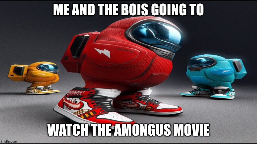 among us drip | ME AND THE BOIS GOING TO WATCH THE AMONGUS MOVIE | image tagged in among us drip | made w/ Imgflip meme maker