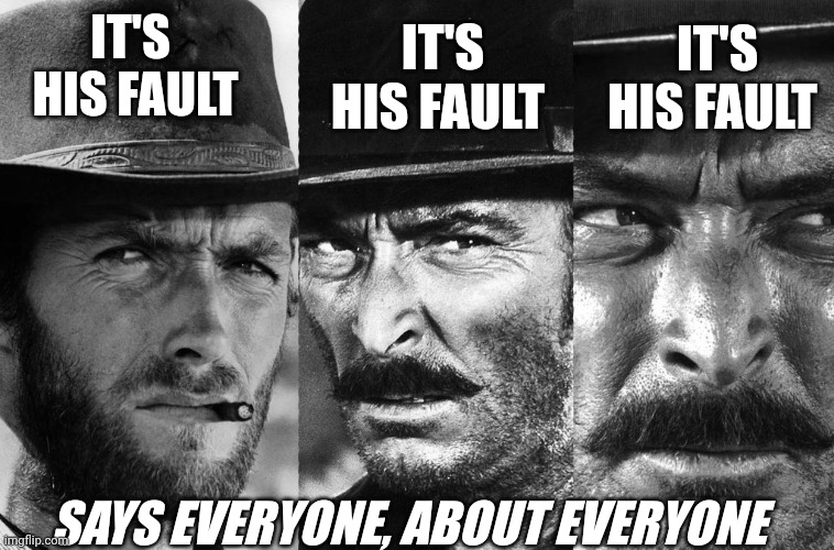People | IT'S HIS FAULT; IT'S HIS FAULT; IT'S  HIS FAULT; SAYS EVERYONE, ABOUT EVERYONE | image tagged in stupid people | made w/ Imgflip meme maker