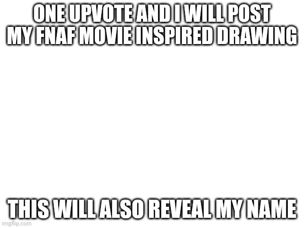 ONE UPVOTE AND I WILL POST MY FNAF MOVIE INSPIRED DRAWING; THIS WILL ALSO REVEAL MY NAME | made w/ Imgflip meme maker