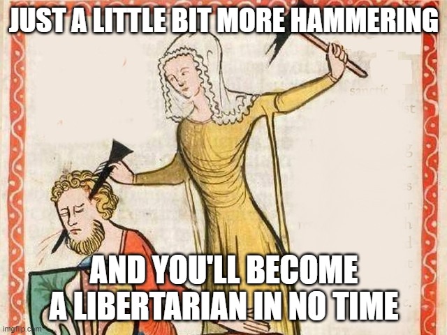 A medieval woman puts spike through mans head | JUST A LITTLE BIT MORE HAMMERING; AND YOU'LL BECOME A LIBERTARIAN IN NO TIME | image tagged in a medieval woman puts spike through mans head | made w/ Imgflip meme maker