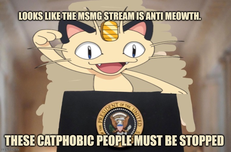 Meowth party | LOOKS LIKE THE MSMG STREAM IS ANTI MEOWTH. THESE CATPHOBIC PEOPLE MUST BE STOPPED | image tagged in meowth party | made w/ Imgflip meme maker