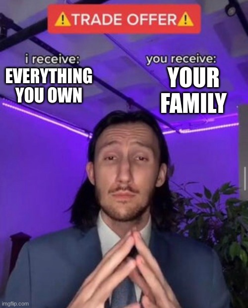Civilized kidnapper | YOUR FAMILY; EVERYTHING YOU OWN | image tagged in i receive you receive | made w/ Imgflip meme maker