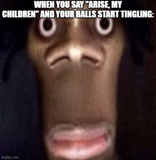 . | WHEN YOU SAY "ARISE, MY CHILDREN" AND YOUR BALLS START TINGLING: | made w/ Imgflip meme maker