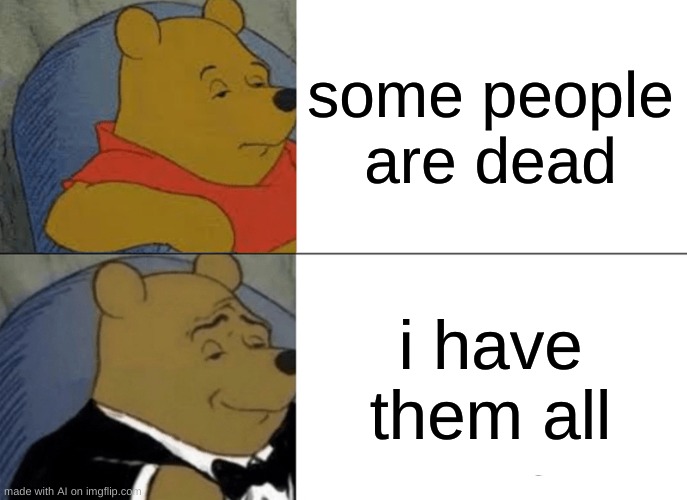 I do get them | some people are dead; i have them all | image tagged in memes,tuxedo winnie the pooh | made w/ Imgflip meme maker