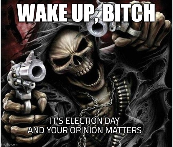 Badass Skeleton | WAKE UP, BITCH; IT’S ELECTION DAY AND YOUR OPINION MATTERS | image tagged in badass skeleton | made w/ Imgflip meme maker
