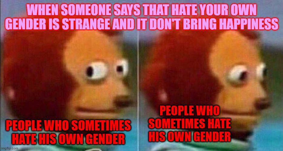 Monkey looking away | WHEN SOMEONE SAYS THAT HATE YOUR OWN GENDER IS STRANGE AND IT DON'T BRING HAPPINESS; PEOPLE WHO SOMETIMES HATE HIS OWN GENDER; PEOPLE WHO SOMETIMES HATE HIS OWN GENDER | image tagged in monkey looking away | made w/ Imgflip meme maker