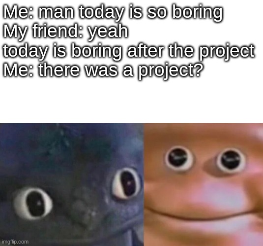 Awkward Realization Two Faces | Me: man today is so boring
My friend: yeah today is boring after the project
Me: there was a project? | image tagged in awkward realization two faces,project | made w/ Imgflip meme maker