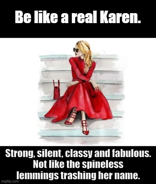 Be like a real Karen. Strong, silent, classy and fabulous. 
Not like the spineless 
lemmings trashing her name. | made w/ Imgflip meme maker