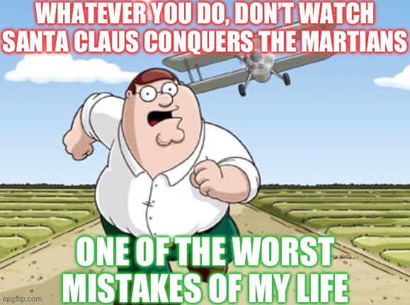 Peter the conqueror | WHATEVER YOU DO, DON’T WATCH SANTA CLAUS CONQUERS THE MARTIANS; ONE OF THE WORST MISTAKES OF MY LIFE | image tagged in peter griffin running away from a plane | made w/ Imgflip meme maker