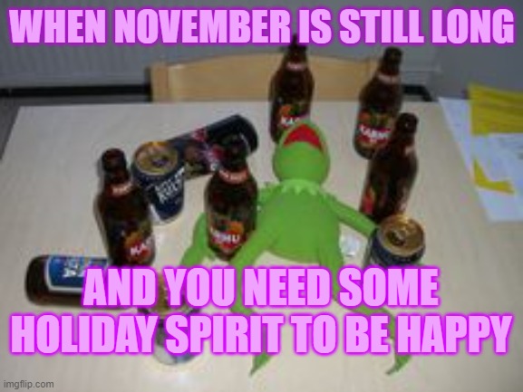 DAMMIT NOVEMBER | WHEN NOVEMBER IS STILL LONG; AND YOU NEED SOME HOLIDAY SPIRIT TO BE HAPPY | image tagged in drunk kermit | made w/ Imgflip meme maker