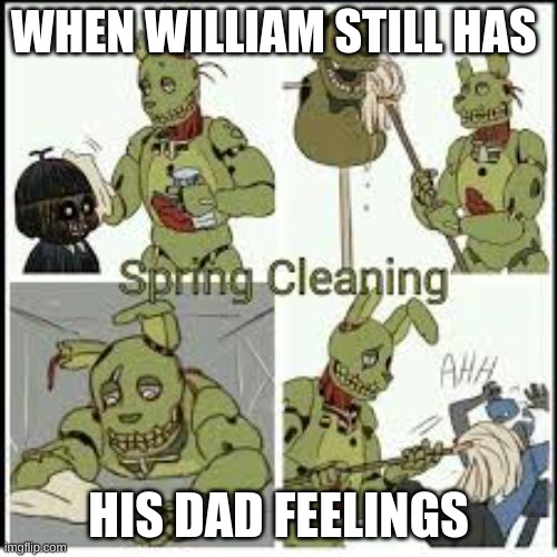 clean fnaf | WHEN WILLIAM STILL HAS; HIS DAD FEELINGS | image tagged in clean fnaf | made w/ Imgflip meme maker