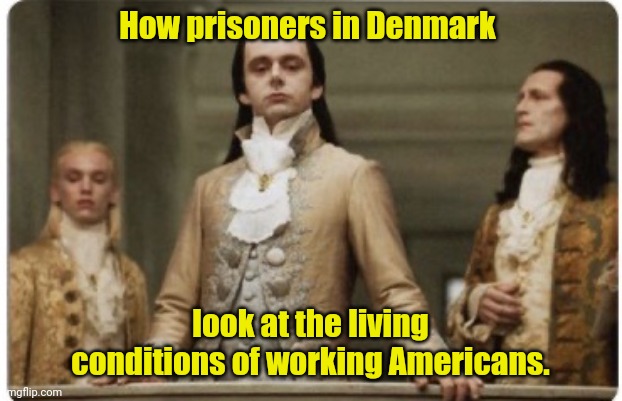 Google it. | How prisoners in Denmark; look at the living conditions of working Americans. | image tagged in superior royalty,funny | made w/ Imgflip meme maker