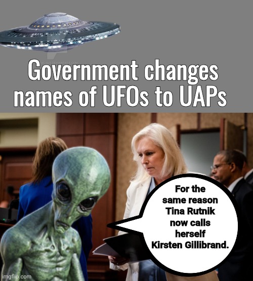 UFOs AEPs Tina Rutnik and Kirsten Gillibrand | Government changes names of UFOs to UAPs; For the same reason Tina Rutnik now calls herself Kirsten Gillibrand. | image tagged in blank grey,aliens | made w/ Imgflip meme maker