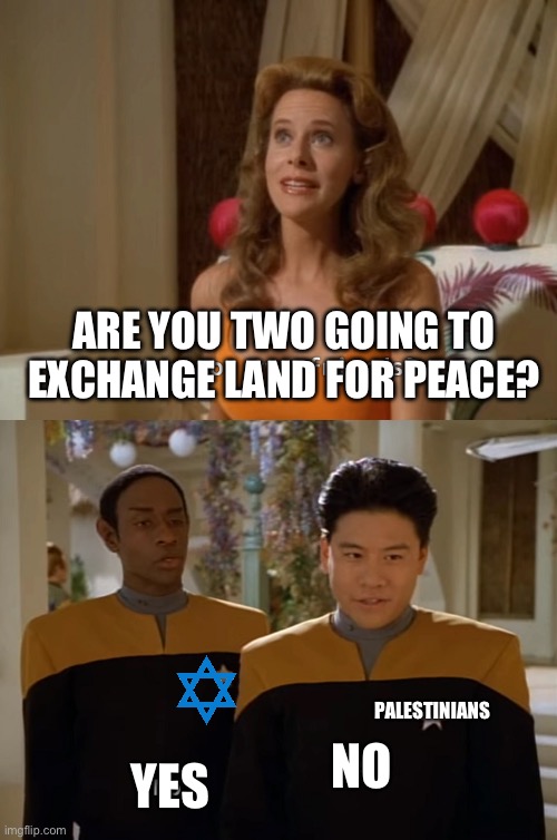Land for peace | ARE YOU TWO GOING TO EXCHANGE LAND FOR PEACE? PALESTINIANS; NO; YES | image tagged in are you two friends,israel,palestine | made w/ Imgflip meme maker