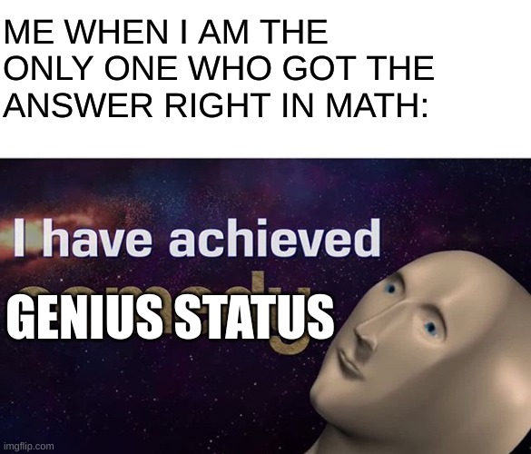 it has only happened once | ME WHEN I AM THE ONLY ONE WHO GOT THE ANSWER RIGHT IN MATH:; GENIUS STATUS | image tagged in i have achieved comedy | made w/ Imgflip meme maker