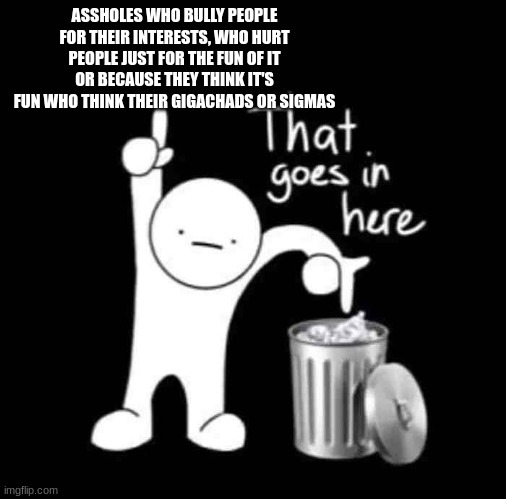 that goes in here | ASSHOLES WHO BULLY PEOPLE FOR THEIR INTERESTS, WHO HURT PEOPLE JUST FOR THE FUN OF IT OR BECAUSE THEY THINK IT'S FUN WHO THINK THEIR GIGACHA | image tagged in that goes in here | made w/ Imgflip meme maker