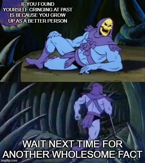 wholosome facts | IF YOU FOUND YOURSELF CRINGING AT PAST IS BECAUSE YOU GROW UP AS A BETTER PERSON; WAIT NEXT TIME FOR ANOTHER WHOLESOME FACT | image tagged in skeletor disturbing facts,wholesome,funny,funny memes,memes | made w/ Imgflip meme maker