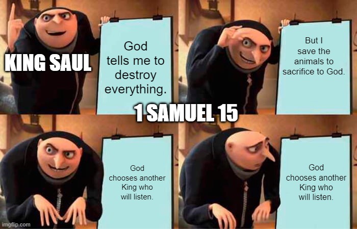 Gru's Plan | But I save the animals to sacrifice to God. God tells me to destroy everything. KING SAUL; 1 SAMUEL 15; God chooses another King who will listen. God chooses another King who will listen. | image tagged in memes,gru's plan | made w/ Imgflip meme maker