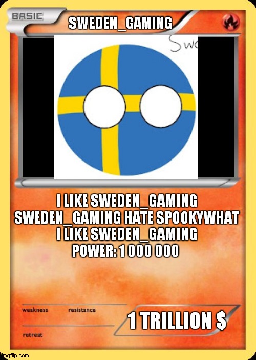 sweden_gaming pokemone | SWEDEN_GAMING; I LIKE SWEDEN_GAMING
SWEDEN_GAMING HATE SPOOKYWHAT
I LIKE SWEDEN_GAMING
POWER: 1 000 000; 1 TRILLION $ | image tagged in blank pokemon card | made w/ Imgflip meme maker