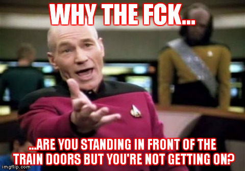 Picard Wtf Meme | WHY THE FCK... ...ARE YOU STANDING IN FRONT OF THE TRAIN DOORS BUT YOU'RE NOT GETTING ON? | image tagged in memes,picard wtf | made w/ Imgflip meme maker