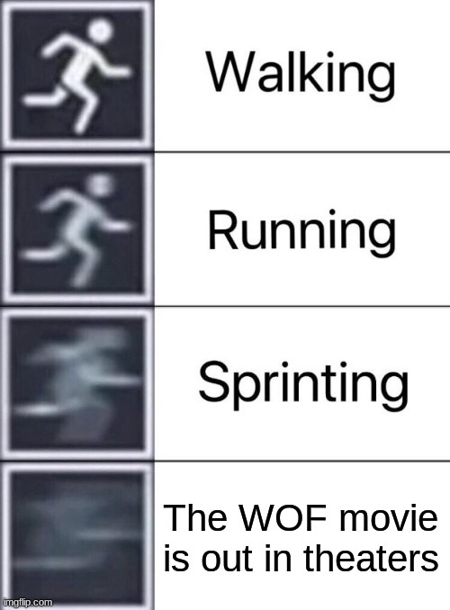 Walking, Running, Sprinting | The WOF movie is out in theaters | image tagged in walking running sprinting | made w/ Imgflip meme maker