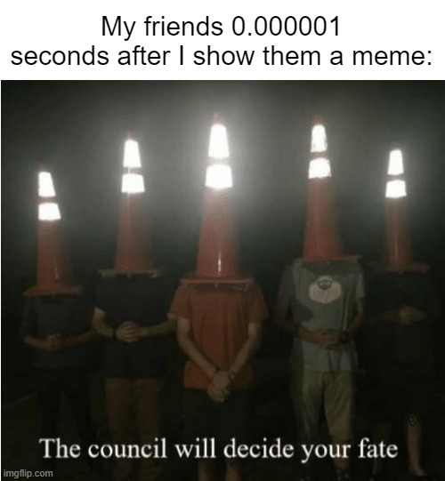 *Heavy Breathing Intensifies* | My friends 0.000001 seconds after I show them a meme: | image tagged in the council will decide your fate,funny,relatable memes,conehead,oh wow are you actually reading these tags | made w/ Imgflip meme maker