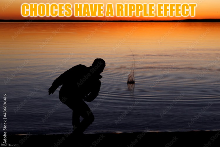 Move positive | CHOICES HAVE A RIPPLE EFFECT | image tagged in choices | made w/ Imgflip meme maker