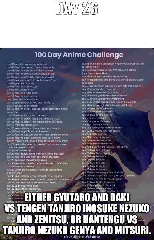 Day 26 | DAY 26; EITHER GYUTARO AND DAKI VS TENGEN TANJIRO INOSUKE NEZUKO AND ZENITSU, OR HANTENGU VS TANJIRO NEZUKO GENYA AND MITSURI. | image tagged in 100 day anime challenge,anime | made w/ Imgflip meme maker